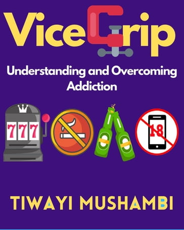 Vice Grip: Understanding and Overcoming Addiction - Tiwayi Mushambi