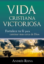 Vida Cristiana Victoriosa: Fortalece tu fe para caminar más cerca de Dios