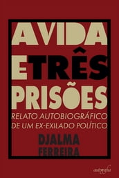 A Vida e Três Prisões: Relato Autobiográfico de um Ex-exilado Político
