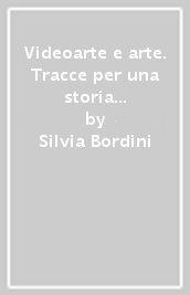 Videoarte e arte. Tracce per una storia dagli anni Sessanta a oggi