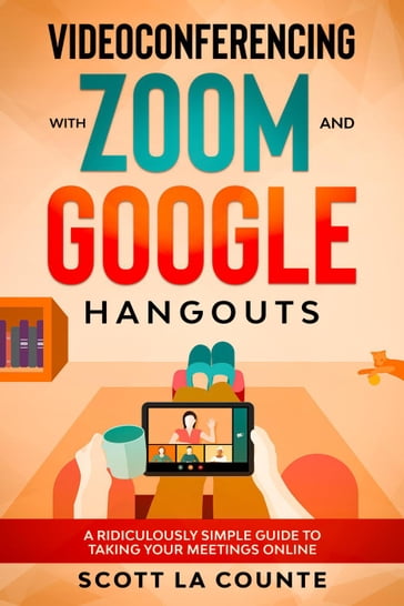 Videoconferencing with Zoom and Google Hangouts: A Ridiculously Simple Guide to Taking Your Meetings Online - Scott La Counte