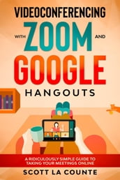 Videoconferencing with Zoom and Google Hangouts: A Ridiculously Simple Guide to Taking Your Meetings Online