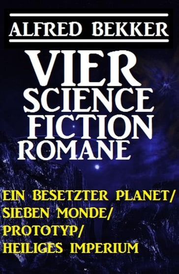 Vier Alfred Bekker Science Fiction Romane: Ein besetzter Planet/ Sieben Monde/ Prototyp/ Heiliges Imperium - Alfred Bekker