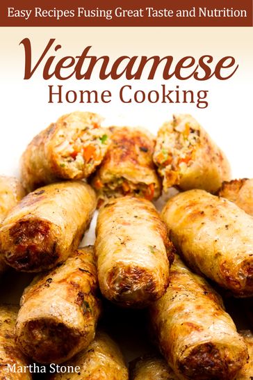 Vietnamese Home Cooking: Easy Recipes Fusing Great Taste and Nutrition - Martha Stone