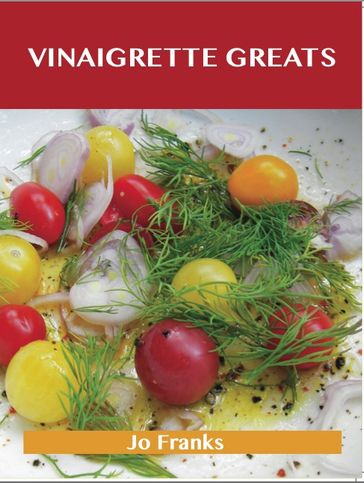 Vinaigrette Greats: Delicious Vinaigrette Recipes, The Top 100 Vinaigrette Recipes - Jo Franks