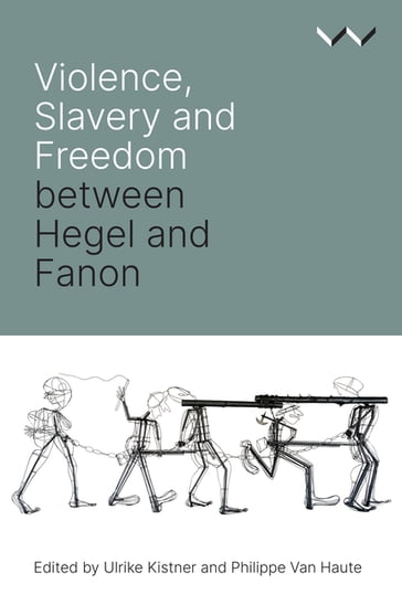 Violence, Slavery and Freedom between Hegel and Fanon - Ulrike Kistner - Philippe Van Haute - Robert Bernasconi - Ato Sekyi-Otu - Josias Tembo - Beata Stawarska - Reingard Nethersole