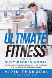 Vipin Thandrai s Ultimate Fitness For The Busy Professional: The Complete Fitness Guide For Busy Professionals with Top Executive Secrets Revealed!