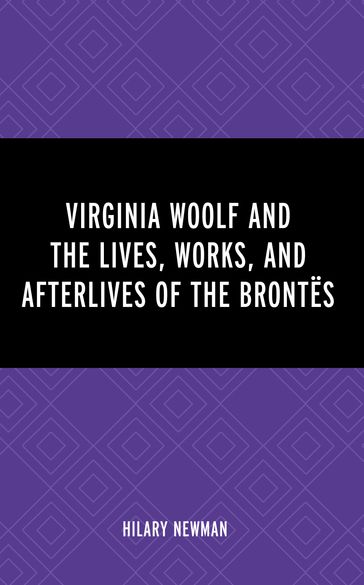 Virginia Woolf and the Lives, Works, and Afterlives of the Brontës - Hilary Newman