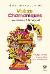 Visions Chamaniques, l ayahuasca et l imaginal - Voyages dans les mondes des chamanes