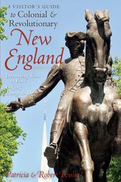 A Visitor s Guide to Colonial & Revolutionary New England: Interesting Sites to Visit, Lodging, Dining, Things to Do (Second Edition)