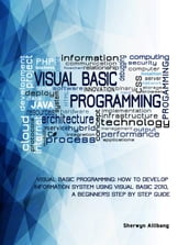 Visual Basic Programming:How To Develop Information System Using Visual Basic 2010, A Step By Step Guide For Beginners