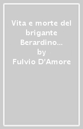 Vita e morte del brigante Berardino Viola (1838-1906). Le imprese memorabili in terra d Abruzzo e nel Lazio