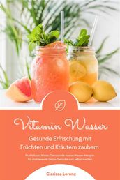 Vitamin Wasser: Gesunde Erfrischung mit Früchten und Kräutern zaubern (Fruit Infused Water: Genussvolle Aroma-Wasser Rezepte für vitalisierende Detox-Getränke zum selber machen)