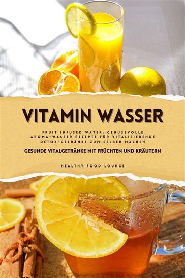 Vitamin Wasser: Gesunde Vitalgetränke mit Früchten und Kräutern (Fruit Infused Water: Genussvolle Aroma-Wasser Rezepte für vitalisierende Detox-Getränke zum selber machen) - Healthy Food Lounge