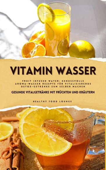 Vitamin Wasser: Gesunde Vitalgetränke mit Früchten und Kräutern (Fruit Infused Water: Genussvolle Aroma-Wasser Rezepte für vitalisierende Detox-Getränke zum selber machen) - Healthy Food Lounge