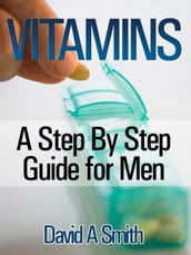 Vitamins: A Step By Step Guide for Men Live A Supplement  Rich Lifestyle!