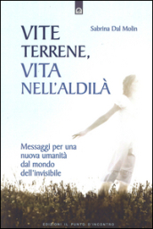 Vite terrene, vita nell aldilà. Messaggi per una nuova umanità dal mondo dell invisibile