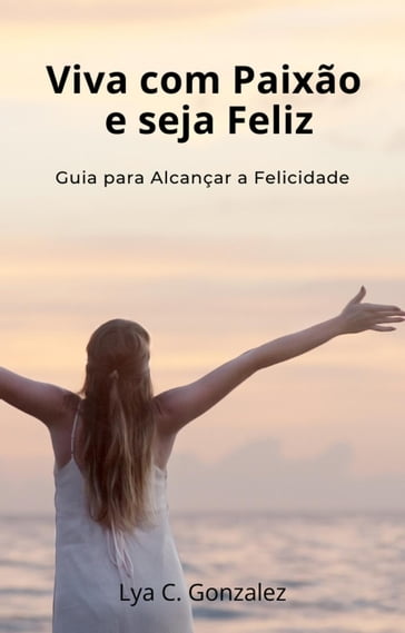 Viva com Paixão e seja Feliz Guia para Alcançar a Felicidade - LYA C. GONZALEZ - gustavo espinosa juarez