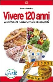 Vivere 120 anni. Le verità che nessuno vuole raccontarti