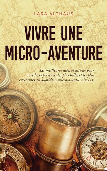 Vivre une micro-aventure Les meilleures idées et astuces pour vivre les expériences les plus belles et les plus excitantes au quotidien micro-aventure incluse - Lara Althaus