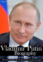 Vladimir Putin Biography: The Rise of the New Tsar, How Putin Will Rule The World and The New Russian Empire?   The Glory of Vladimir Putin, The Glory of Russia