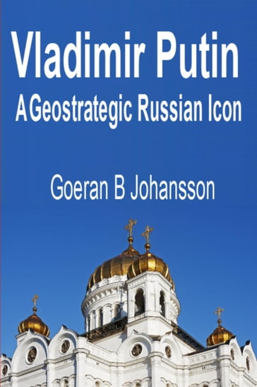Vladimir Putin A Geostrategic Russian Icon - Goeran B Johansson
