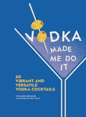 Vodka Made Me Do It: 60 Vibrant and Versatile Vodka Cocktails