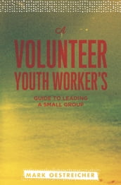 A Volunteer Youth Worker s Guide to Leading a Small Group