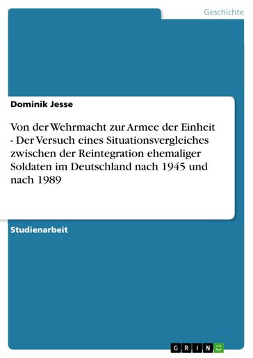 Von der Wehrmacht zur Armee der Einheit - Der Versuch eines Situationsvergleiches zwischen der Reintegration ehemaliger Soldaten im Deutschland nach 1945 und nach 1989 - Dominik Jesse