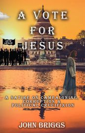 A Vote for Jesus: A Satire on Campaigning, Corruption & Political Crucifixion