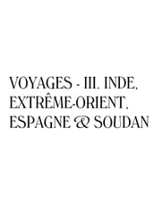 Voyages - III. Inde, Extrême-Orient, Espagne & Soudan