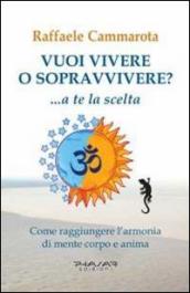 Vuoi vivere o sopravvivere?... a te la scelta. Come raggiungere l armonia di mente corpo e anima