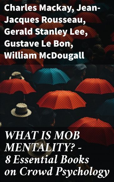 WHAT IS MOB MENTALITY? - 8 Essential Books on Crowd Psychology - Charles MacKay - Jean-Jacques Rousseau - Gerald Stanley Lee - Gustave Le Bon - William McDougall - Everett Dean Martin - Wilfred Trotter