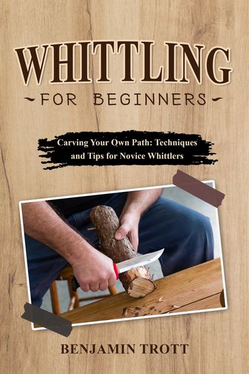 WHITTLING FOR BEGINNERS: Carving Your Own Path - Benjamin Trott