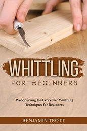 WHITTLING FOR BEGINNERS: Woodcarving for Everyone
