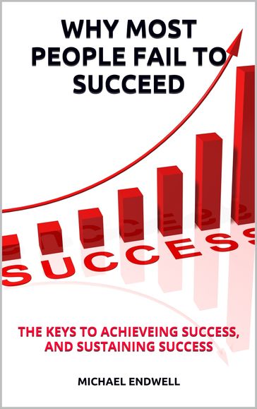 WHY MOST PEOPLE FAIL TO SUCCEED: THE KEYS TO ACHIEVING SUCCESS, AND SUSTAINING SUCCESS - Michael Endwell