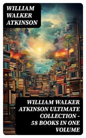 WILLIAM WALKER ATKINSON Ultimate Collection  58 Books in One Volume