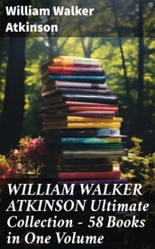 WILLIAM WALKER ATKINSON Ultimate Collection 58 Books in One Volume