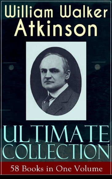 WILLIAM WALKER ATKINSON Ultimate Collection  58 Books in One Volume - William Walker Atkinson