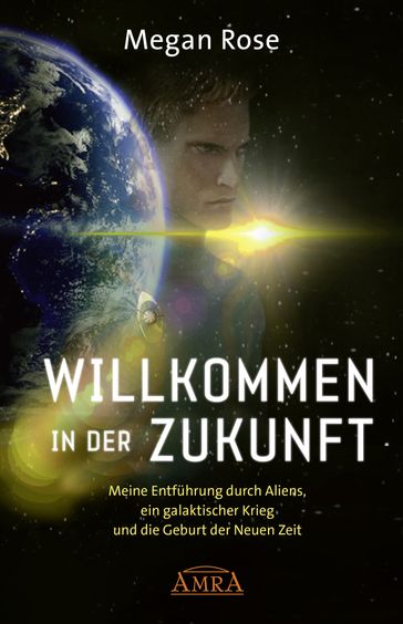 WILLKOMMEN IN DER ZUKUNFT. Meine Entführung durch Aliens, ein Galaktischer Krieg und die Geburt der Neuen Zeit - Megan Rose