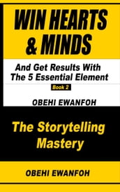 WIN HEARTS & MINDS AND GET RESULTS With The 5 Essential Elements Of Storytelling