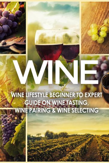 WINE: Wine Lifestyle - Beginner to Expert Guide on: Wine Tasting, Wine Pairing, & Wine Selecting - Vino Wine Guides