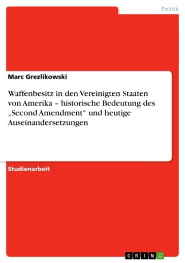 Waffenbesitz in den Vereinigten Staaten von Amerika - historische Bedeutung des 'Second Amendment' und heutige Auseinandersetzungen - Marc Grezlikowski