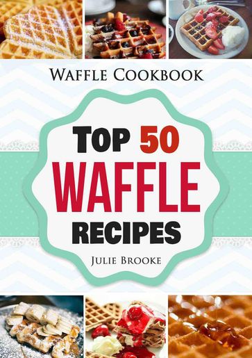 Waffle Cookbook: Top 50 Waffle Recipes - Julie Brooke