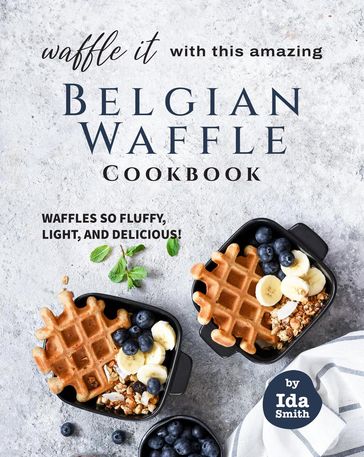 Waffle It with this Amazing Belgian Waffle Cookbook: Waffles So Fluffy, Light, and Delicious! - Ida Smith