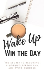 Wake Up, Win the Day: The Secret to Becoming a Morning Person and Achieving Success