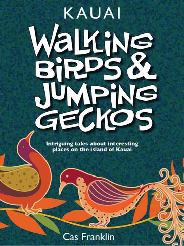 Walking Birds & Jumping Geckos: Intriguing Tales About Interesting Places On The Island Of Kauai - Cas Franklin