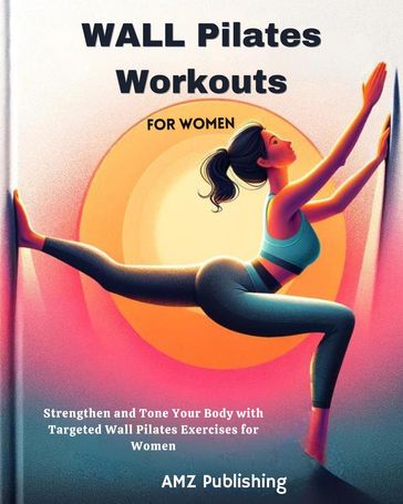 Wall Pilates Workouts for Women : Strengthen and Tone Your Body with Targeted Wall Pilates ExercisesforWomen - AMZ Publishing