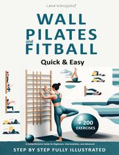 Wall Pilates and Fitball: Quick & Easy  A Comprehensive Guide for Beginners, Intermediates, and Advanced - Step by Step Fully Illustrated + 200 Exercises