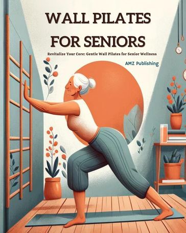 Wall Pilates for Seniors : Revitalize Your Core: Gentle Wall Pilates for Senior Wellness - AMZ Publishing